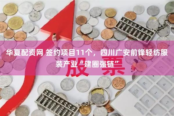 华夏配资网 签约项目11个，四川广安前锋轻纺服装产业“建圈强链”