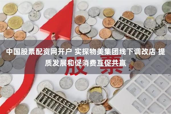 中国股票配资网开户 实探物美集团线下调改店 提质发展和促消费互促共赢