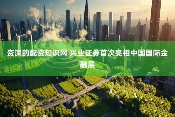 资深的配资知识网 兴业证券首次亮相中国国际金融展