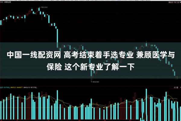 中国一线配资网 高考结束着手选专业 兼顾医学与保险 这个新专业了解一下