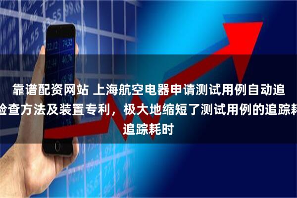 靠谱配资网站 上海航空电器申请测试用例自动追踪检查方法及装置专利，极大地缩短了测试用例的追踪耗时