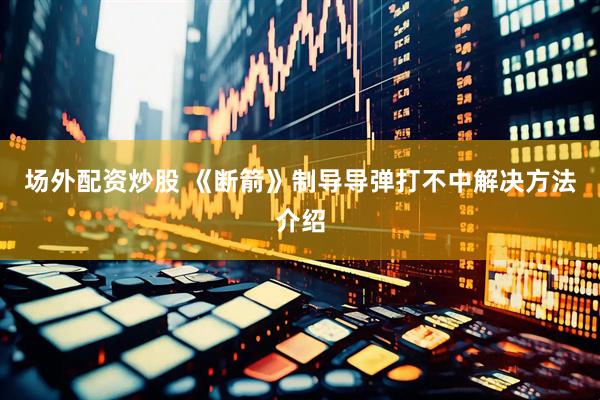 场外配资炒股 《断箭》制导导弹打不中解决方法介绍