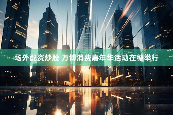 场外配资炒股 万博消费嘉年华活动在穗举行