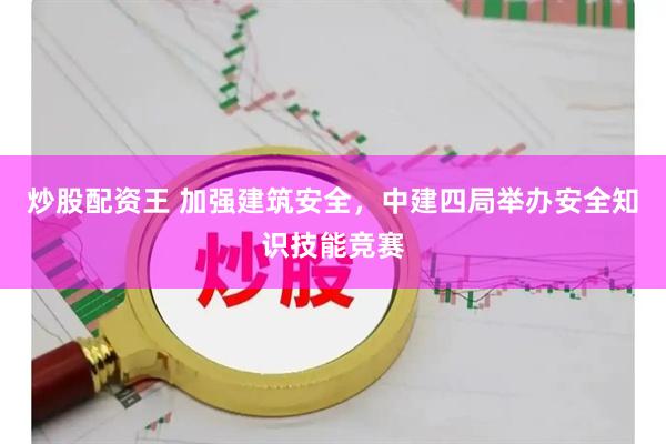 炒股配资王 加强建筑安全，中建四局举办安全知识技能竞赛