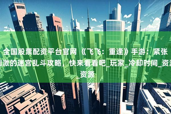 全国股票配资平台官网 《飞飞：重逢》手游：紧张刺激的迷宫乱斗攻略，快来看看吧_玩家_冷却时间_资源