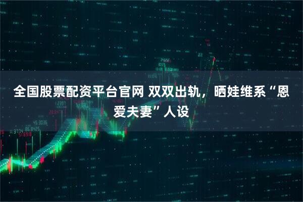 全国股票配资平台官网 双双出轨，晒娃维系“恩爱夫妻”人设