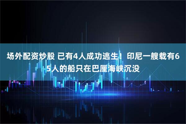 场外配资炒股 已有4人成功逃生！印尼一艘载有65人的船只在巴厘海峡沉没
