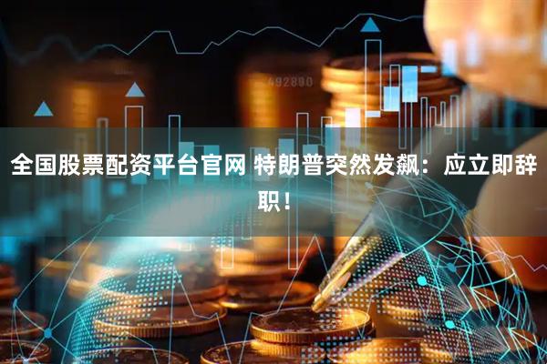 全国股票配资平台官网 特朗普突然发飙：应立即辞职！
