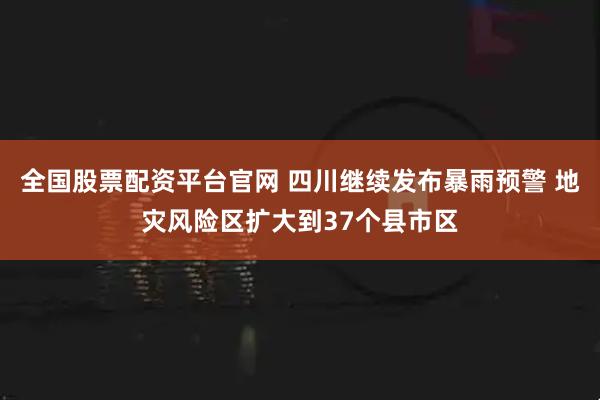 全国股票配资平台官网 四川继续发布暴雨预警 地灾风险区扩大到37个县市区