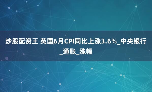 炒股配资王 英国6月CPI同比上涨3.6%_中央银行_通胀_涨幅