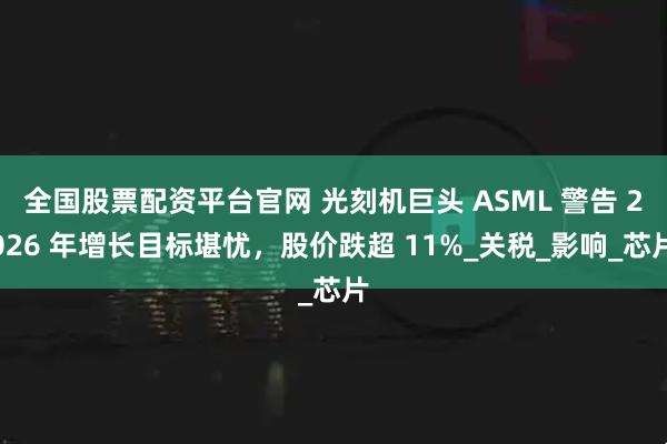全国股票配资平台官网 光刻机巨头 ASML 警告 2026 年增长目标堪忧，股价跌超 11%_关税_影响_芯片