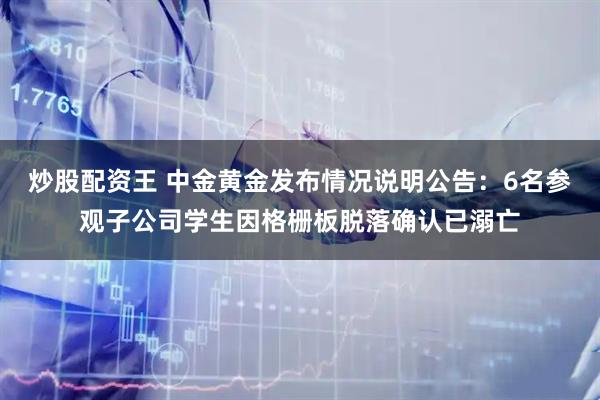 炒股配资王 中金黄金发布情况说明公告：6名参观子公司学生因格栅板脱落确认已溺亡