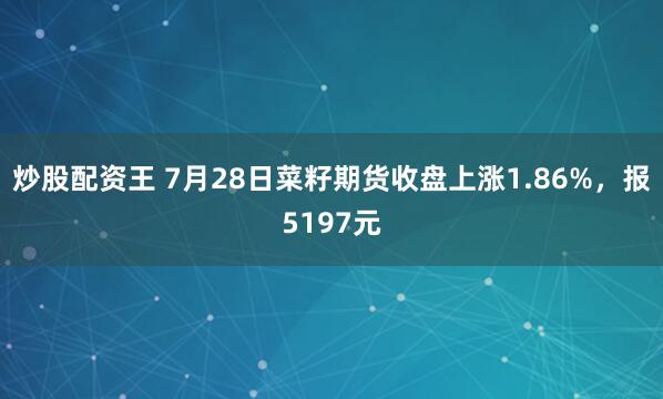 炒股配资王 7月28日菜籽期货收盘上涨1.86%，报5197元