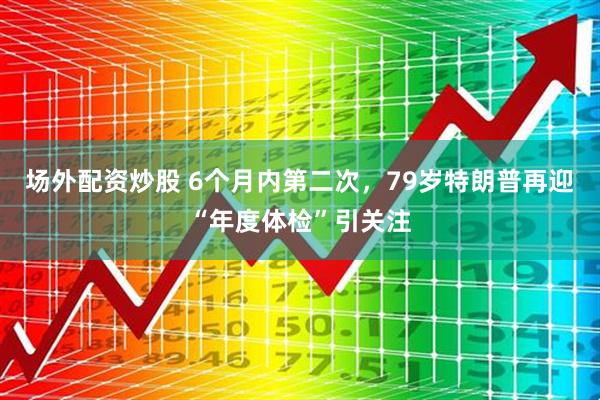 场外配资炒股 6个月内第二次，79岁特朗普再迎“年度体检”引关注