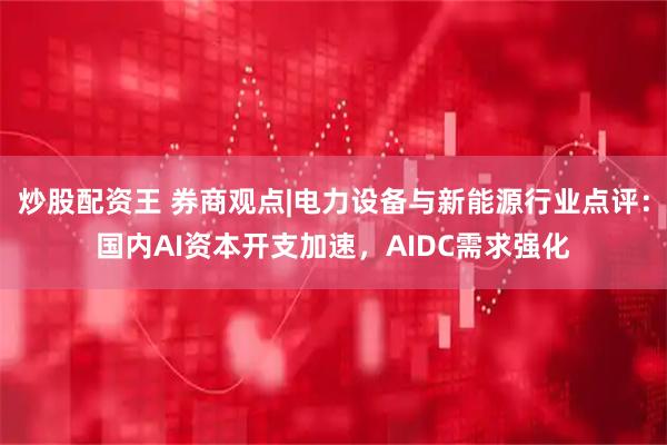 炒股配资王 券商观点|电力设备与新能源行业点评：国内AI资本开支加速，AIDC需求强化