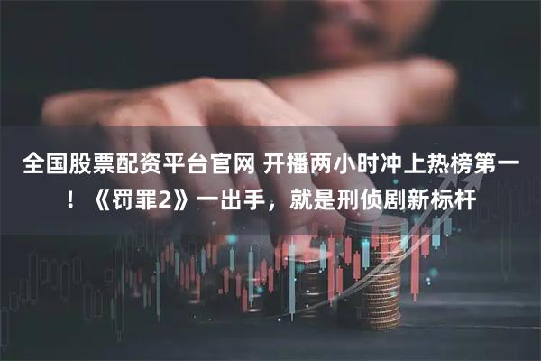 全国股票配资平台官网 开播两小时冲上热榜第一！《罚罪2》一出手，就是刑侦剧新标杆